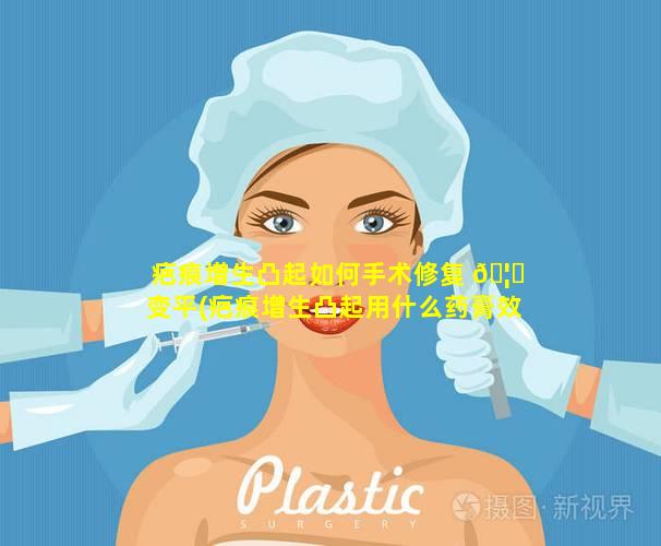 疤痕增生凸起如何手术修复 🦄 变平(疤痕增生凸起用什么药膏效果最好)